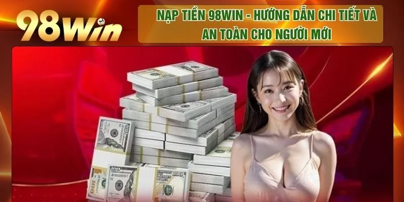 Nạp Tiền 98WIN - Hướng Dẫn Chi tiết Và An Toàn Cho Người Mới
