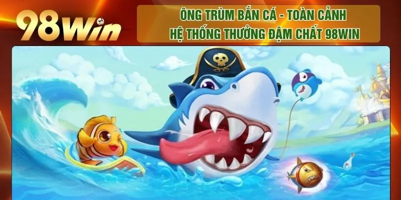 Ông Trùm Bắn Cá - Toàn Cảnh Hệ Thống Thưởng Đậm Chất 98WIN